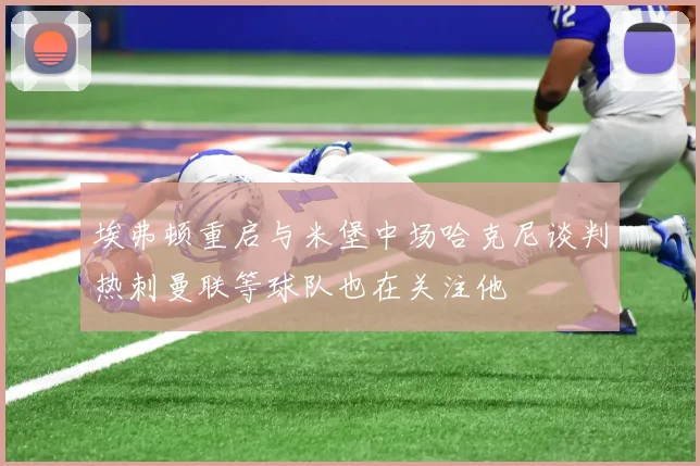 埃弗顿重启与米堡中场哈克尼谈判热刺曼联等球队也在关注他