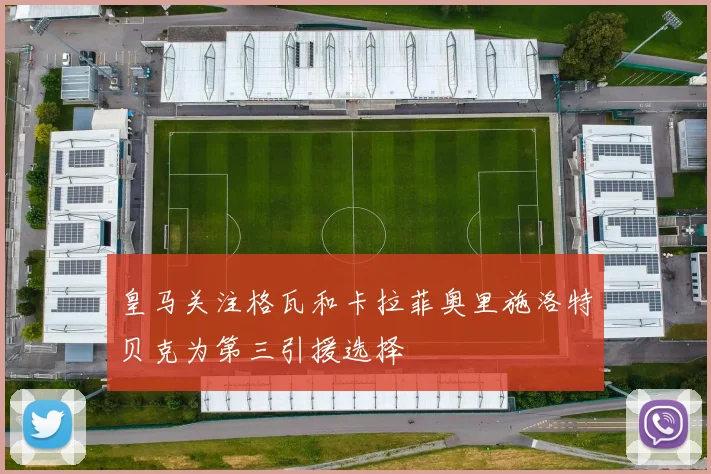 皇马关注格瓦和卡拉菲奥里施洛特贝克为第三引援选择