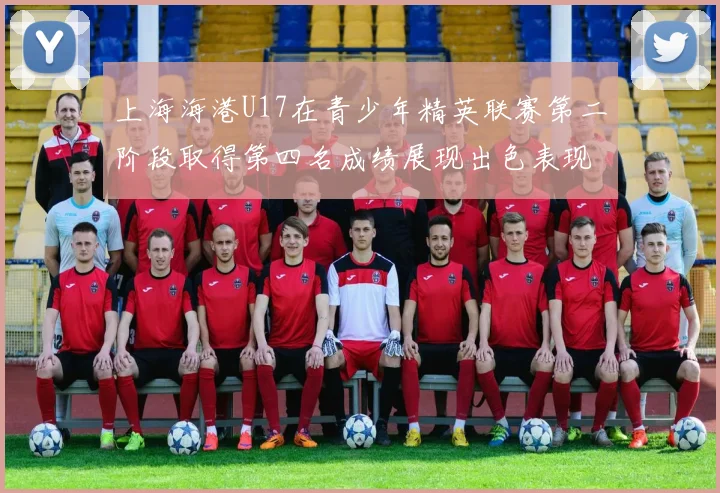 上海海港U17在青少年精英联赛第二阶段取得第四名成绩展现出色表现