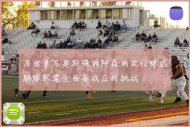 马尔基尼奥斯强调阿森纳定位球威胁球队需全面备战应对挑战