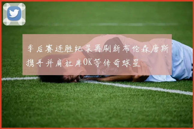 季后赛连胜纪录再刷新布伦森唐斯携手并肩杜库OK等传奇球星
