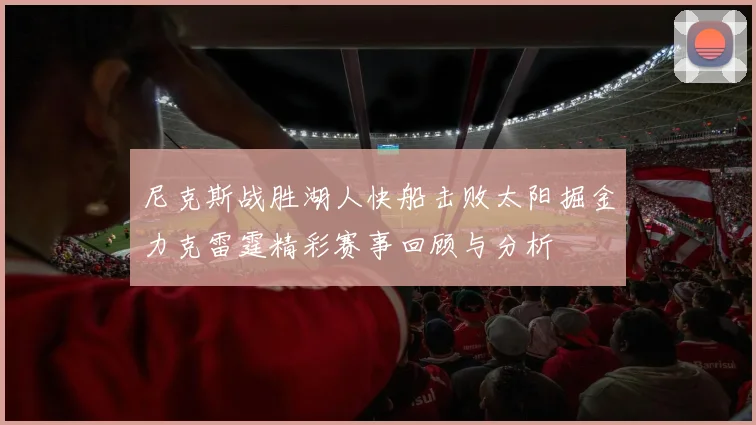 尼克斯战胜湖人快船击败太阳掘金力克雷霆精彩赛事回顾与分析