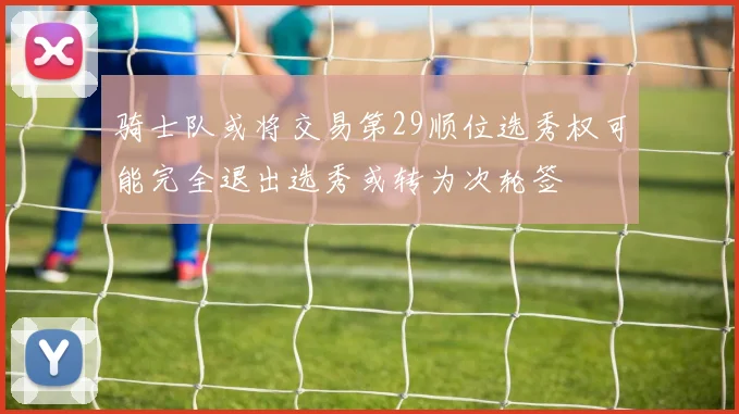 骑士队或将交易第29顺位选秀权可能完全退出选秀或转为次轮签