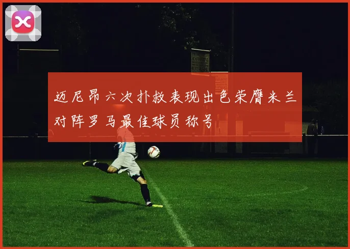 迈尼昂六次扑救表现出色荣膺米兰对阵罗马最佳球员称号