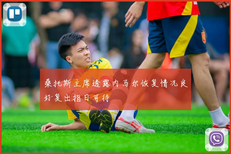 桑托斯主席透露内马尔恢复情况良好复出指日可待