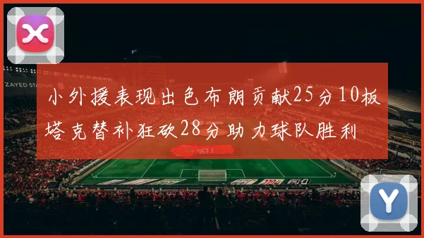 小外援表现出色布朗贡献25分10板塔克替补狂砍28分助力球队胜利