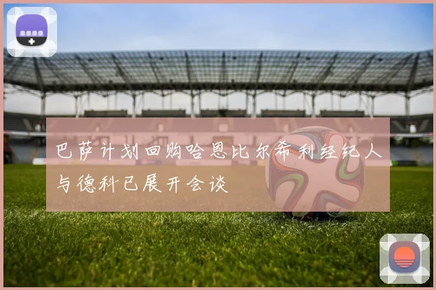 巴萨计划回购哈恩比尔希利经纪人与德科已展开会谈