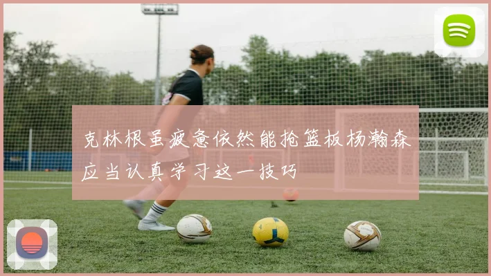 克林根虽疲惫依然能抢篮板杨瀚森应当认真学习这一技巧