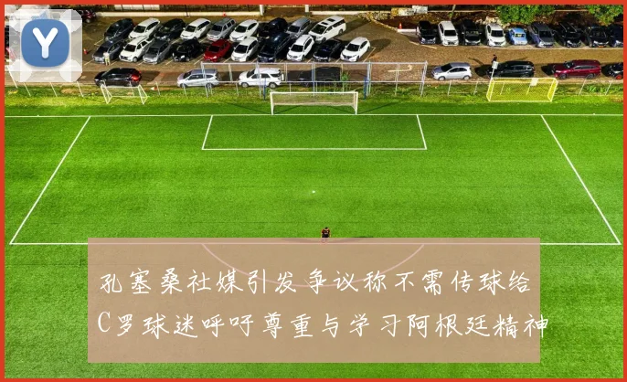 孔塞桑社媒引发争议称不需传球给C罗球迷呼吁尊重与学习阿根廷精神