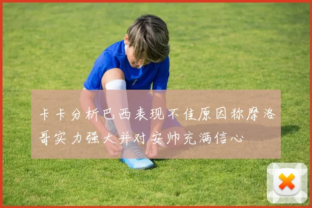 卡卡分析巴西表现不佳原因称摩洛哥实力强大并对安帅充满信心