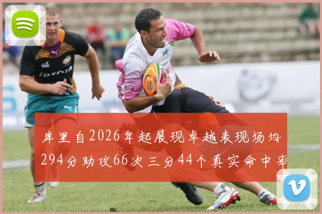 库里自2026年起展现卓越表现场均294分助攻66次三分44个真实命中率高达637