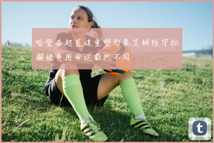 哈登奋起直追重塑形象艾顿防守松懈被弃用命运截然不同