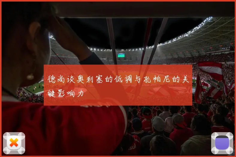 德尚谈奥利塞的低调与孔帕尼的关键影响力