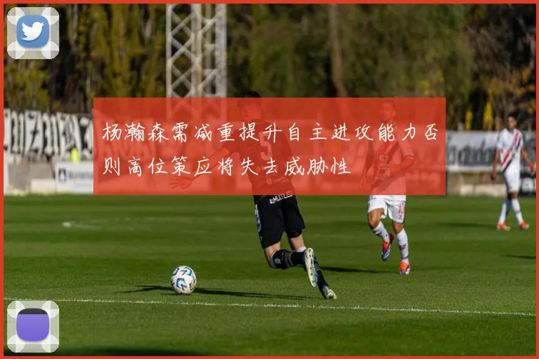 杨瀚森需减重提升自主进攻能力否则高位策应将失去威胁性
