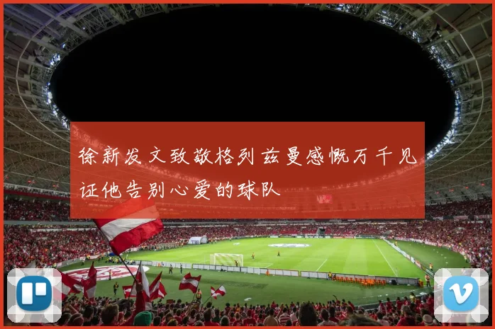 徐新发文致敬格列兹曼感慨万千见证他告别心爱的球队