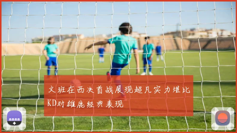 文班在西决首战展现超凡实力堪比KD对雄鹿经典表现