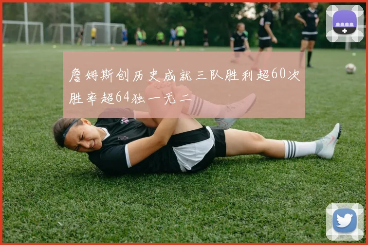 詹姆斯创历史成就三队胜利超60次胜率超64独一无二