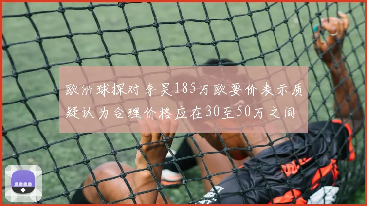 欧洲球探对李昊185万欧要价表示质疑认为合理价格应在30至50万之间