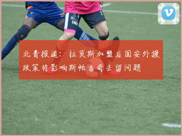 北青报道：拉莫斯加盟后国安外援政策将影响斯帕吉奇去留问题