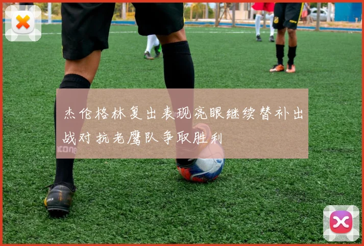 杰伦格林复出表现亮眼继续替补出战对抗老鹰队争取胜利