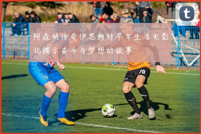 阿森纳传奇伊恩赖特早年生活电影化揭示奋斗与梦想的故事