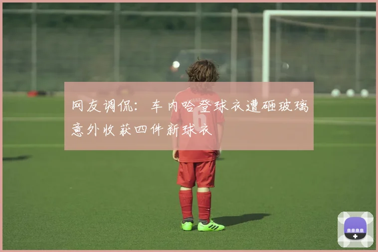 网友调侃：车内哈登球衣遭砸玻璃意外收获四件新球衣