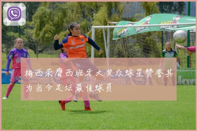 梅西荣膺西班牙大奖众球星赞誉其为当今足坛最佳球员