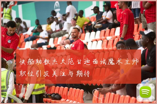 快船助教杰夫范甘迪面试魔术主帅职位引发关注与期待