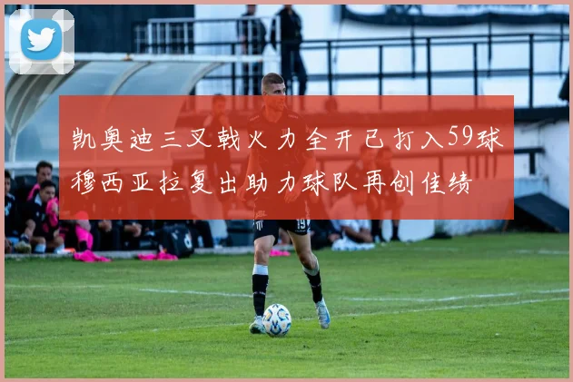 凯奥迪三叉戟火力全开已打入59球穆西亚拉复出助力球队再创佳绩