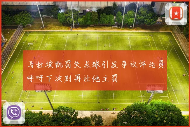 马杜埃凯罚失点球引发争议评论员呼吁下次别再让他主罚
