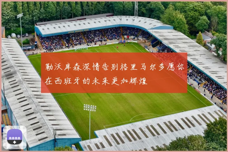 勒沃库森深情告别格里马尔多愿你在西班牙的未来更加辉煌