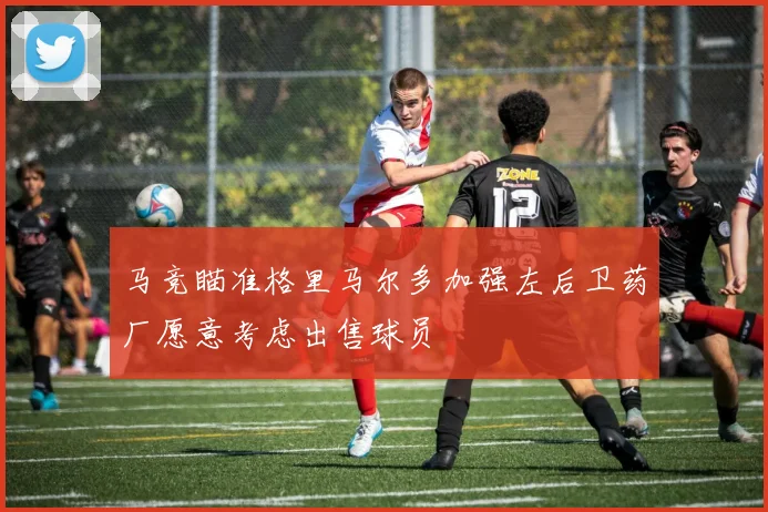 马竞瞄准格里马尔多加强左后卫药厂愿意考虑出售球员