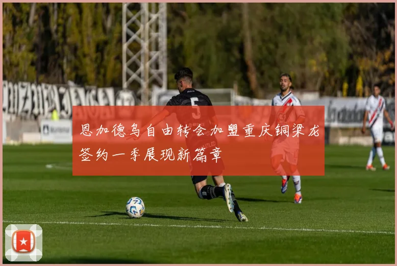 恩加德乌自由转会加盟重庆铜梁龙签约一季展现新篇章