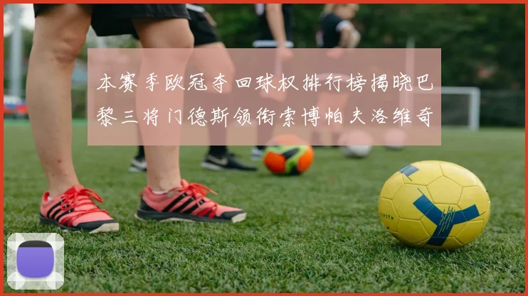 本赛季欧冠夺回球权排行榜揭晓巴黎三将门德斯领衔索博帕夫洛维奇紧随其后