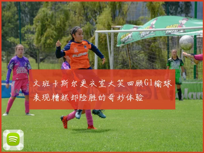 文班卡斯尔更衣室大笑回顾G1输球表现糟糕却险胜的奇妙体验