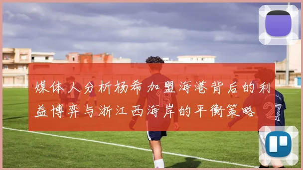 媒体人分析杨希加盟海港背后的利益博弈与浙江西海岸的平衡策略