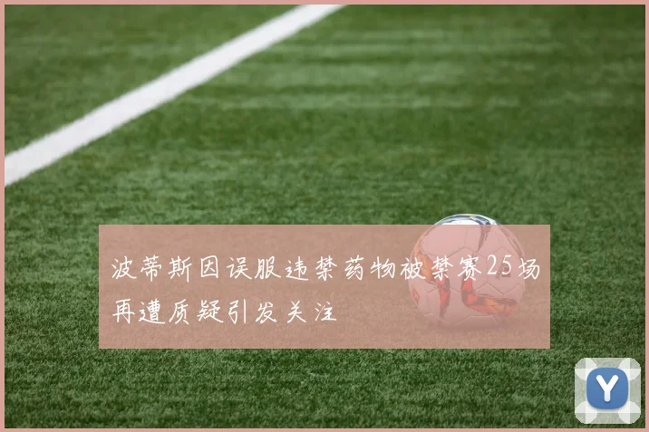 波蒂斯因误服违禁药物被禁赛25场再遭质疑引发关注