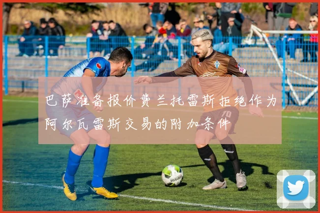 巴萨准备报价费兰托雷斯拒绝作为阿尔瓦雷斯交易的附加条件