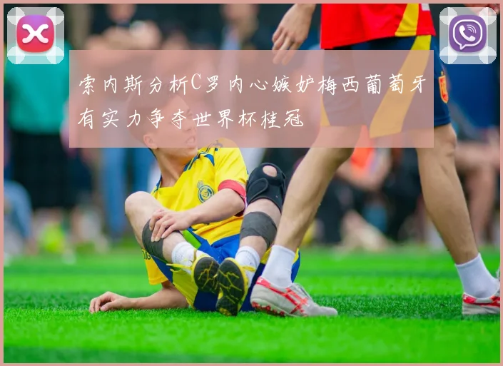 索内斯分析C罗内心嫉妒梅西葡萄牙有实力争夺世界杯桂冠