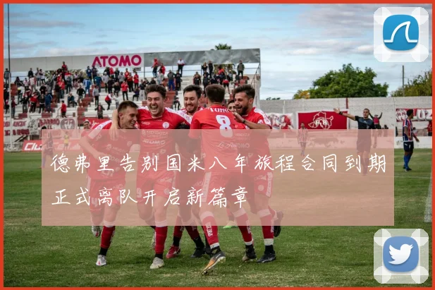 德弗里告别国米八年旅程合同到期正式离队开启新篇章